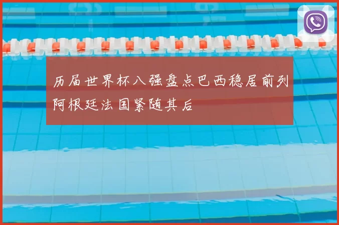 历届世界杯八强盘点巴西稳居前列阿根廷法国紧随其后