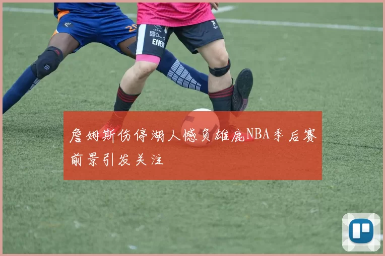 詹姆斯伤停湖人憾负雄鹿NBA季后赛前景引发关注
