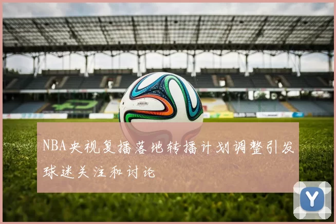 NBA央视复播落地转播计划调整引发球迷关注和讨论