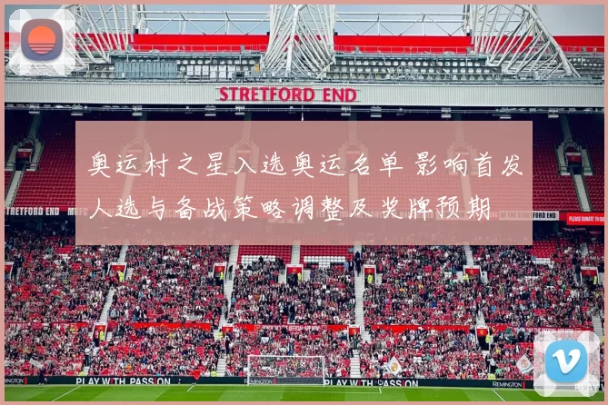 奥运村之星入选奥运名单 影响首发人选与备战策略调整及奖牌预期