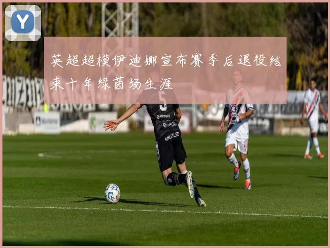 英超超模伊迪娜宣布赛季后退役结束十年绿茵场生涯