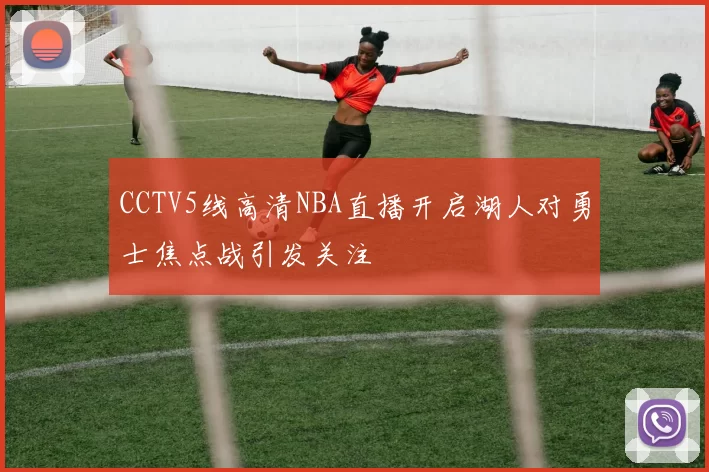 CCTV5线高清NBA直播开启湖人对勇士焦点战引发关注