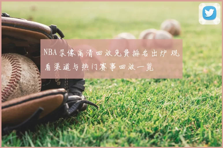 NBA录像高清回放免费排名出炉 观看渠道与热门赛事回放一览