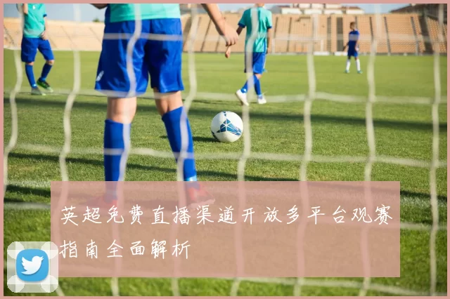 英超免费直播渠道开放多平台观赛指南全面解析