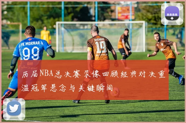 历届NBA总决赛录像回顾经典对决重温冠军悬念与关键瞬间