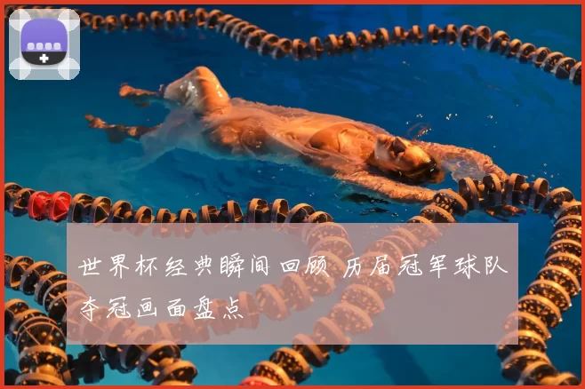 世界杯经典瞬间回顾 历届冠军球队夺冠画面盘点