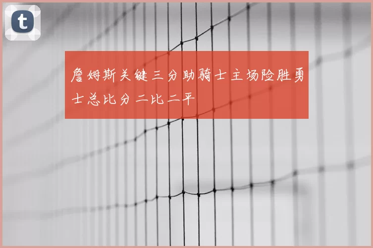 詹姆斯关键三分助骑士主场险胜勇士总比分二比二平