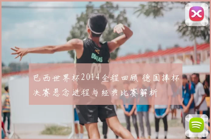 巴西世界杯2014全程回顾 德国捧杯决赛悬念进程与经典比赛解析