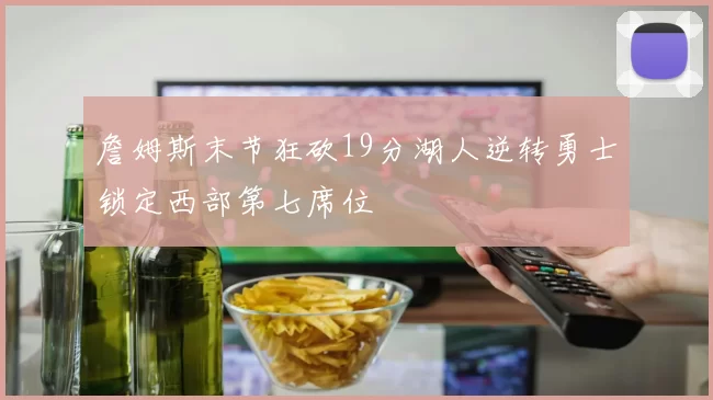 詹姆斯末节狂砍19分湖人逆转勇士锁定西部第七席位