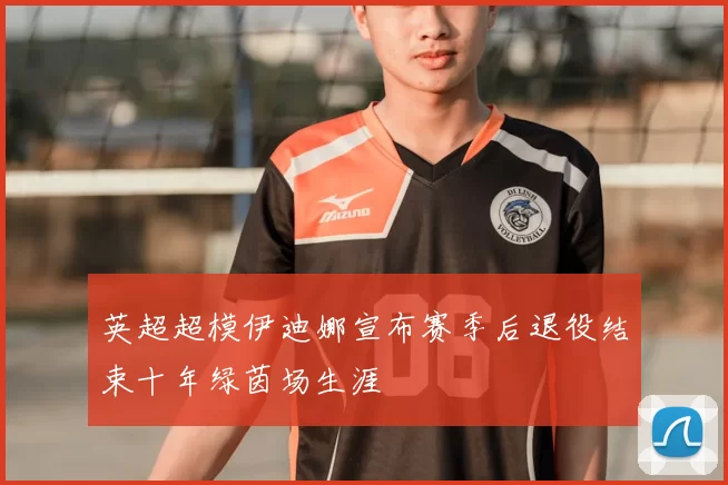 英超超模伊迪娜宣布赛季后退役结束十年绿茵场生涯