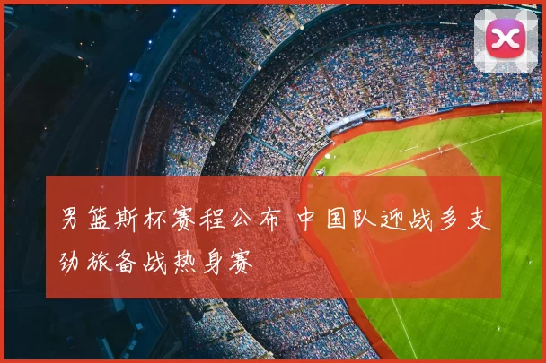 男篮斯杯赛程公布 中国队迎战多支劲旅备战热身赛