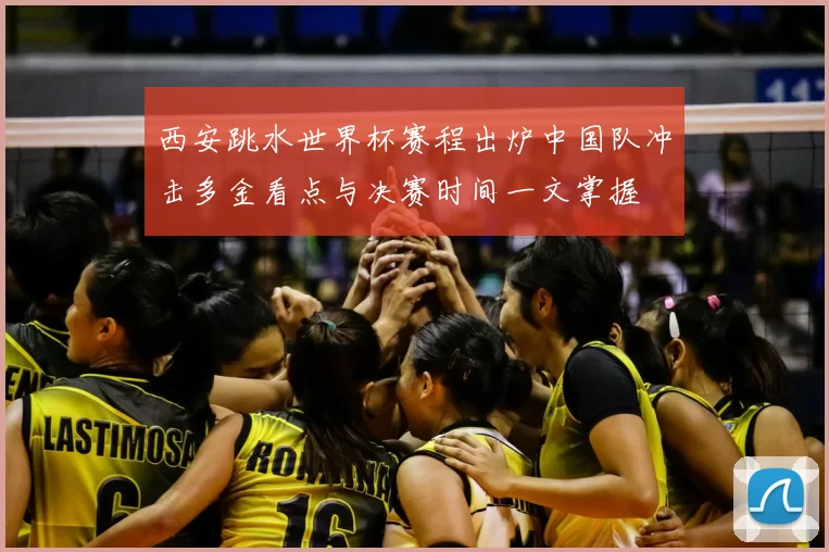 西安跳水世界杯赛程出炉中国队冲击多金看点与决赛时间一文掌握
