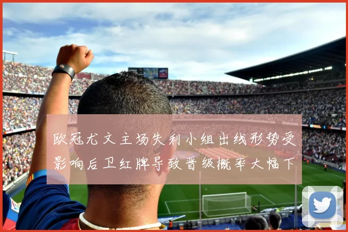 欧冠尤文主场失利小组出线形势受影响后卫红牌导致晋级概率大幅下降