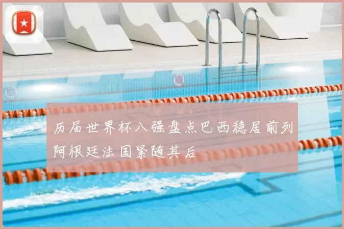 历届世界杯八强盘点巴西稳居前列阿根廷法国紧随其后