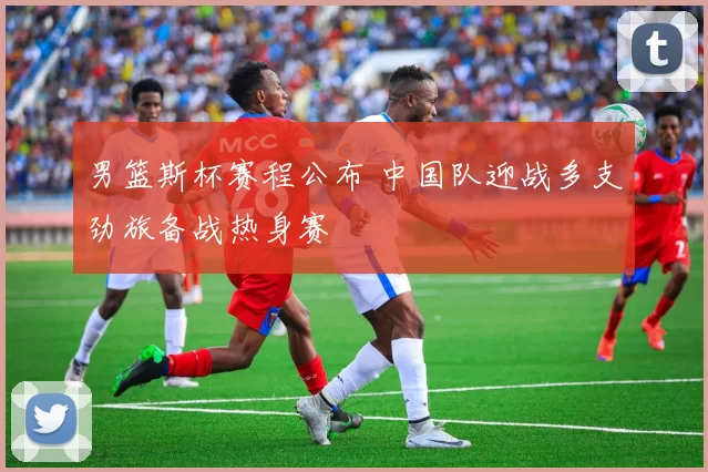 男篮斯杯赛程公布 中国队迎战多支劲旅备战热身赛