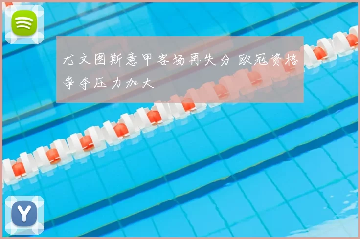 尤文图斯意甲客场再失分 欧冠资格争夺压力加大