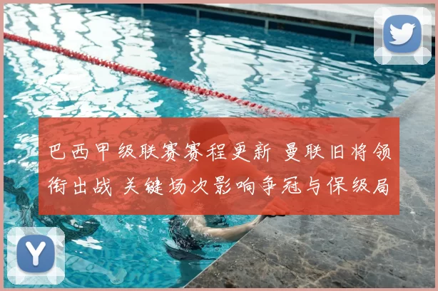 巴西甲级联赛赛程更新 曼联旧将领衔出战 关键场次影响争冠与保级局势