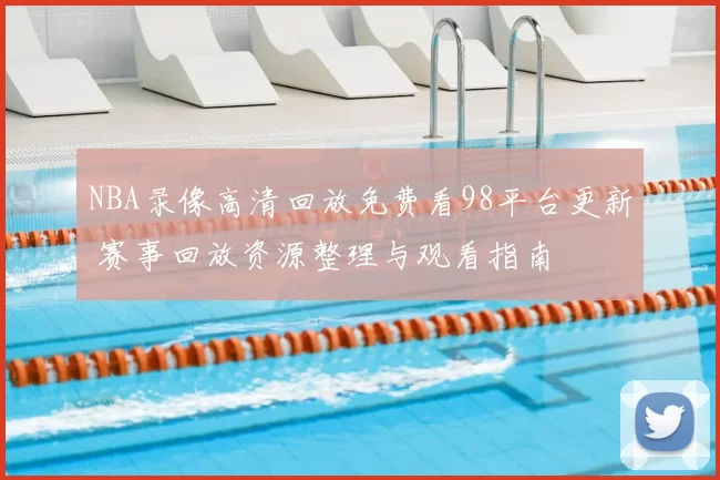 NBA录像高清回放免费看98平台更新 赛事回放资源整理与观看指南
