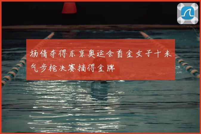 杨倩夺得东京奥运会首金女子十米气步枪决赛摘得金牌