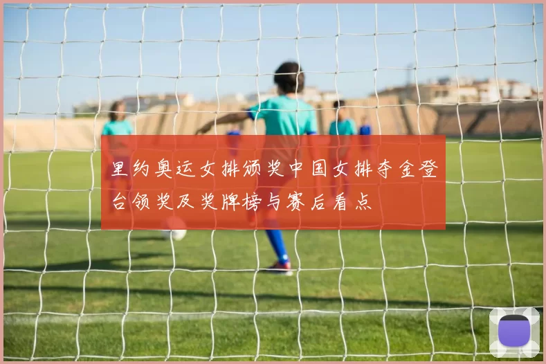 里约奥运女排颁奖中国女排夺金登台领奖及奖牌榜与赛后看点