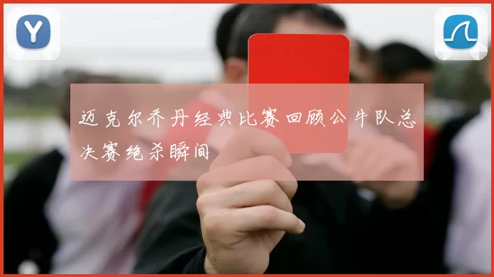 迈克尔乔丹经典比赛回顾公牛队总决赛绝杀瞬间