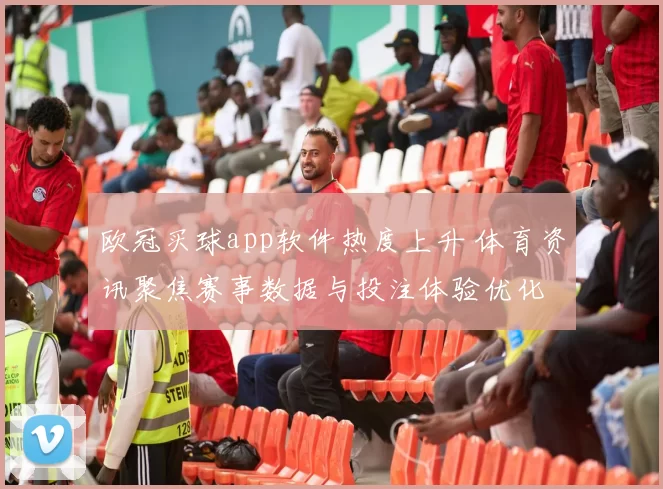 欧冠买球app软件热度上升 体育资讯聚焦赛事数据与投注体验优化